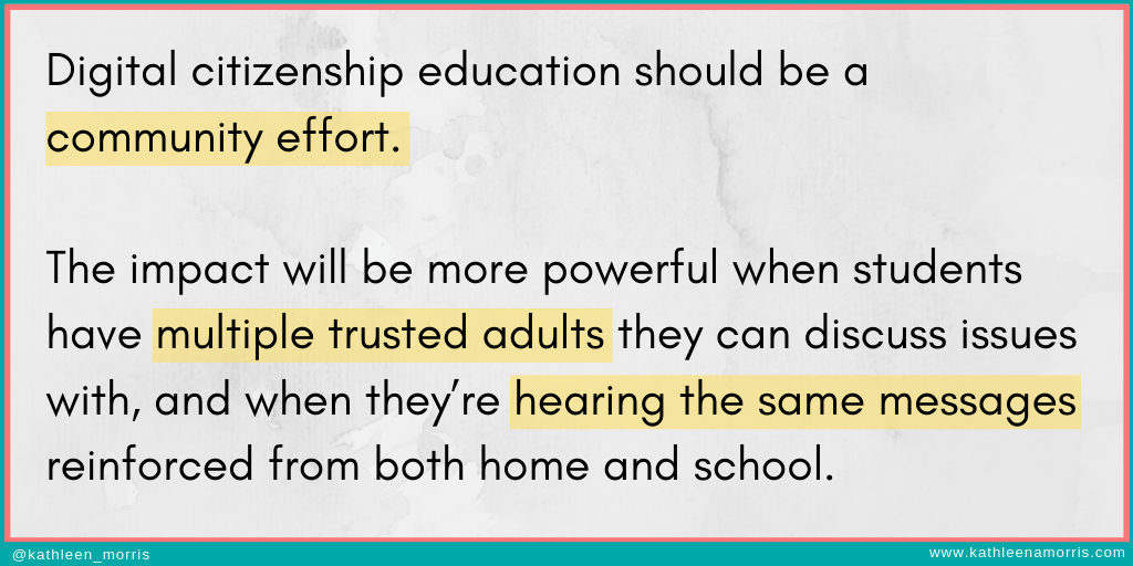 Quote: Digital citizenship education should be a community effort. The impact will be more powerful when students have multiple trusted adults they can discuss issues with, and when they’re hearing the same messages reinforced from both home and school.