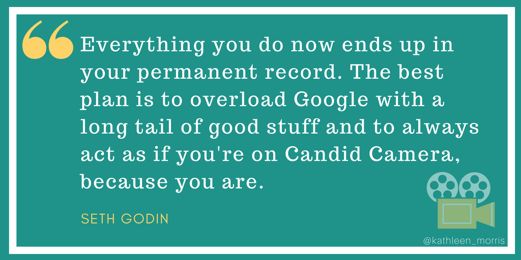 Seth Godin quote -- Everything you do now ends up in your permanent record. The best plan is to overload Google with a long tail of good stuff and to always act as if you're on Candid Camera, because you are.
